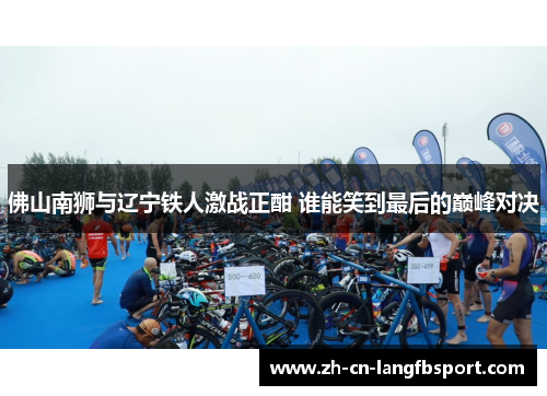 佛山南狮与辽宁铁人激战正酣 谁能笑到最后的巅峰对决