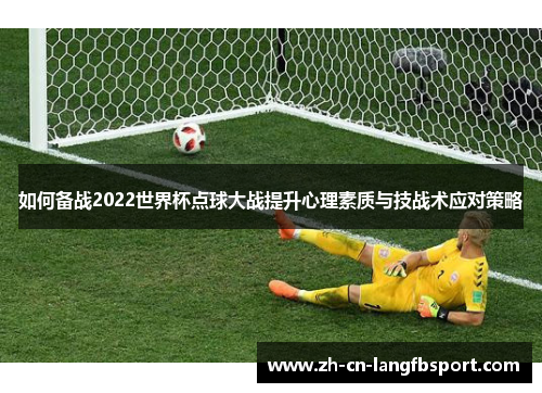 如何备战2022世界杯点球大战提升心理素质与技战术应对策略