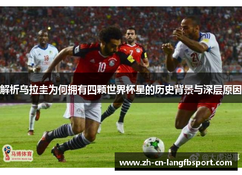 解析乌拉圭为何拥有四颗世界杯星的历史背景与深层原因