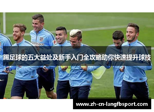 踢足球的五大益处及新手入门全攻略助你快速提升球技