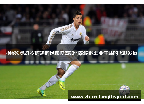 揭秘C罗21岁时踢的足球位置如何影响他职业生涯的飞跃发展