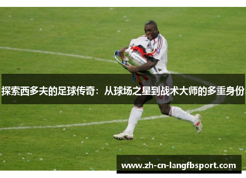 探索西多夫的足球传奇：从球场之星到战术大师的多重身份