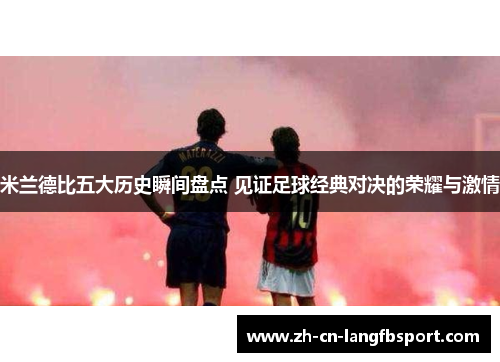 米兰德比五大历史瞬间盘点 见证足球经典对决的荣耀与激情
