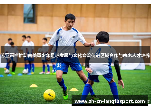 苏亚雷斯推动南美青少年足球发展与文化交流促进区域合作与未来人才培养