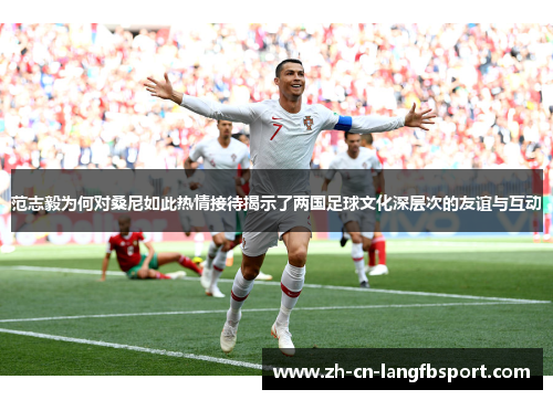 范志毅为何对桑尼如此热情接待揭示了两国足球文化深层次的友谊与互动