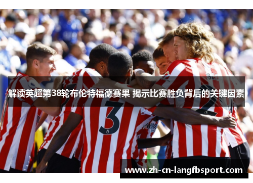 解读英超第38轮布伦特福德赛果 揭示比赛胜负背后的关键因素