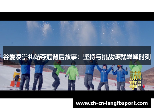 谷爱凌崇礼站夺冠背后故事：坚持与挑战铸就巅峰时刻