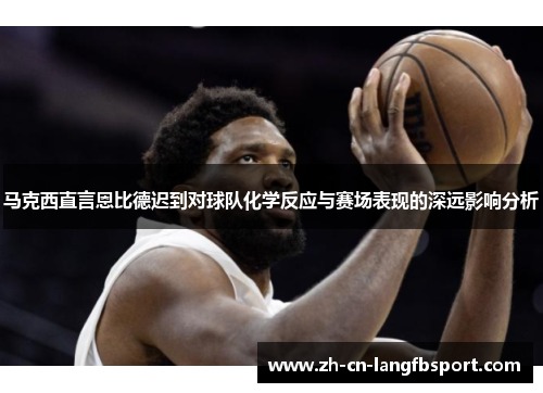 马克西直言恩比德迟到对球队化学反应与赛场表现的深远影响分析