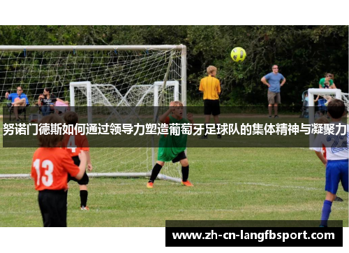 努诺门德斯如何通过领导力塑造葡萄牙足球队的集体精神与凝聚力