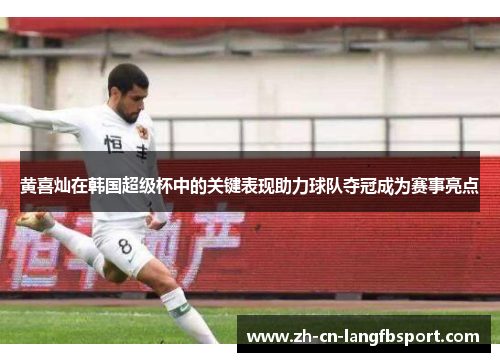 黄喜灿在韩国超级杯中的关键表现助力球队夺冠成为赛事亮点