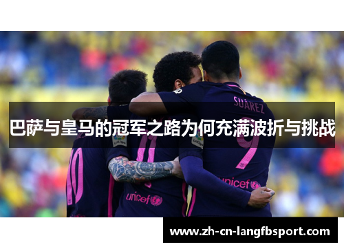 巴萨与皇马的冠军之路为何充满波折与挑战