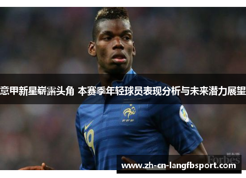 意甲新星崭露头角 本赛季年轻球员表现分析与未来潜力展望