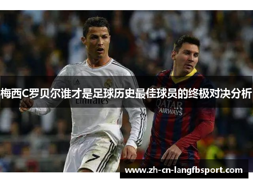 梅西C罗贝尔谁才是足球历史最佳球员的终极对决分析