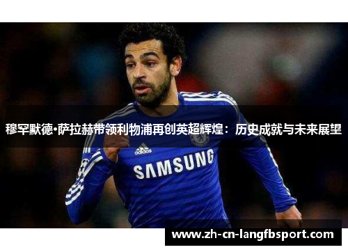 穆罕默德·萨拉赫带领利物浦再创英超辉煌：历史成就与未来展望
