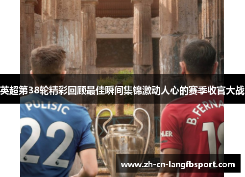 英超第38轮精彩回顾最佳瞬间集锦激动人心的赛季收官大战