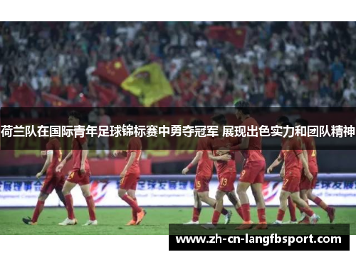 荷兰队在国际青年足球锦标赛中勇夺冠军 展现出色实力和团队精神