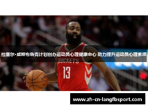 拉塞尔·威斯布鲁克计划创办运动员心理健康中心 助力提升运动员心理素质