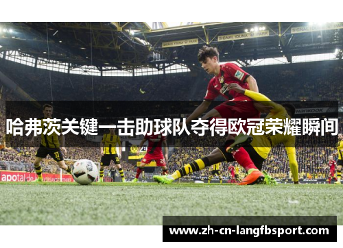 哈弗茨关键一击助球队夺得欧冠荣耀瞬间