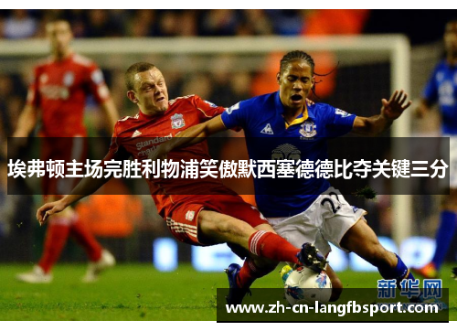 埃弗顿主场完胜利物浦笑傲默西塞德德比夺关键三分