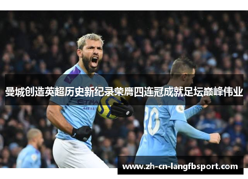 曼城创造英超历史新纪录荣膺四连冠成就足坛巅峰伟业 曼城创造英超历史新纪录荣膺四连冠成就足坛巅峰伟业