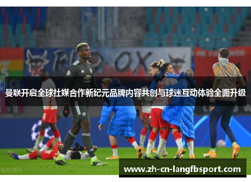 曼联开启全球社媒合作新纪元品牌内容共创与球迷互动体验全面升级