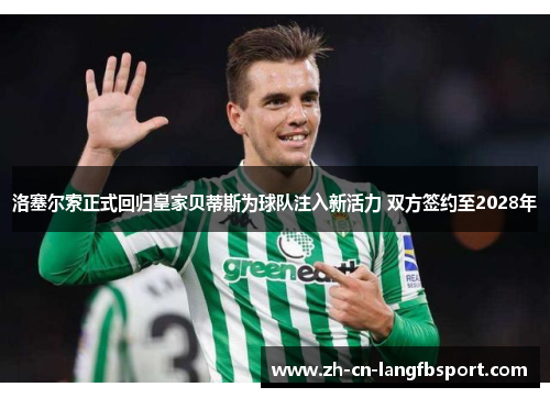 洛塞尔索正式回归皇家贝蒂斯为球队注入新活力 双方签约至2028年 洛塞尔索正式回归皇家贝蒂斯为球队注入新活力 双方签约至2028年