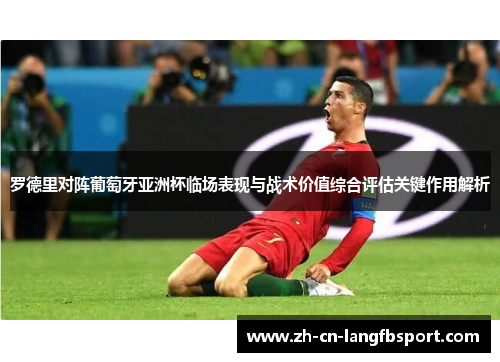 罗德里对阵葡萄牙亚洲杯临场表现与战术价值综合评估关键作用解析