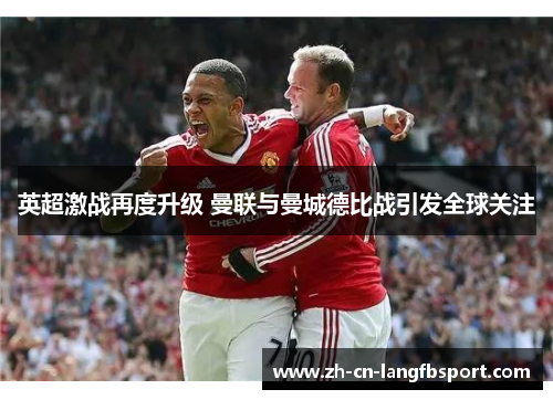 英超激战再度升级 曼联与曼城德比战引发全球关注