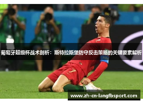 葡萄牙超级杯战术剖析:斯特拉斯堡防守反击策略的关键要素解析 葡萄牙超级杯战术剖析:斯特拉斯堡防守反击策略的关键要素解析