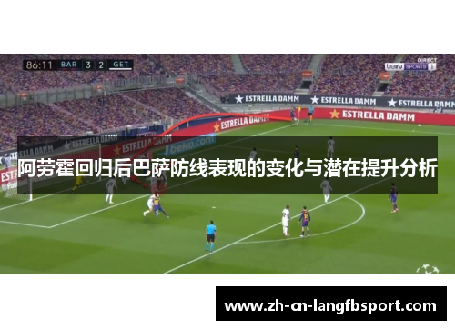 阿劳霍回归后巴萨防线表现的变化与潜在提升分析 阿劳霍回归后巴萨防线表现的变化与潜在提升分析