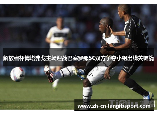解放者杯博塔弗戈主场迎战巴塞罗那SC双方争夺小组出线关键战 解放者杯博塔弗戈主场迎战巴塞罗那SC双方争夺小组出线关键战