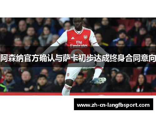 阿森纳官方确认与萨卡初步达成终身合同意向 阿森纳官方确认与萨卡初步达成终身合同意向